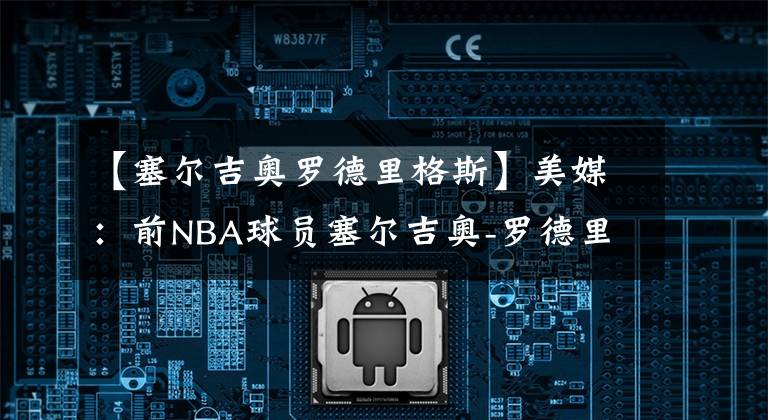 【塞爾吉奧羅德里格斯】美媒：前NBA球員塞爾吉奧-羅德里格斯與皇馬簽約一年