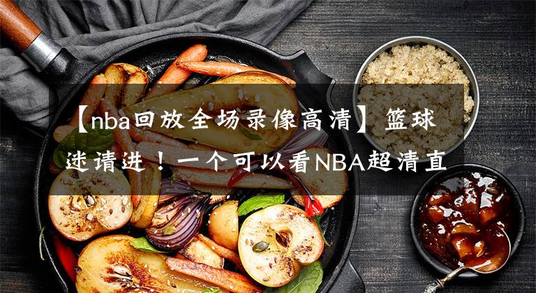 【nba回放全場(chǎng)錄像高清】籃球迷請(qǐng)進(jìn)！一個(gè)可以看NBA超清直播，NBA歷年比賽錄像的地方！