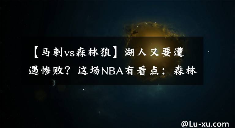 【馬刺vs森林狼】湖人又要遭遇慘?。窟@場(chǎng)NBA有看點(diǎn)：森林狼VS湖人