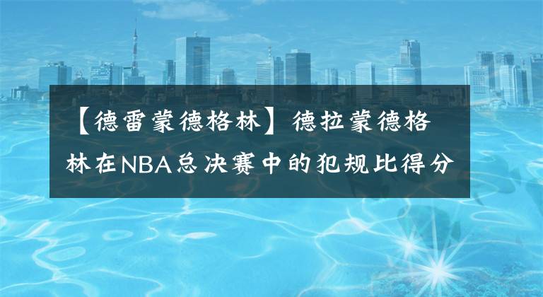 【德雷蒙德格林】德拉蒙德格林在NBA總決賽中的犯規(guī)比得分還多