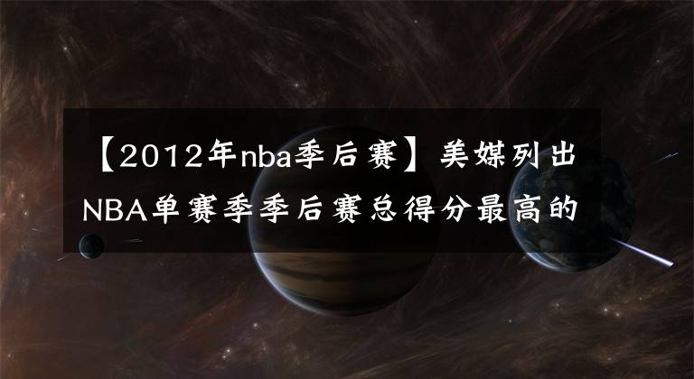 【2012年nba季后賽】美媒列出NBA單賽季季后賽總得分最高的十次，詹姆斯僅排第二