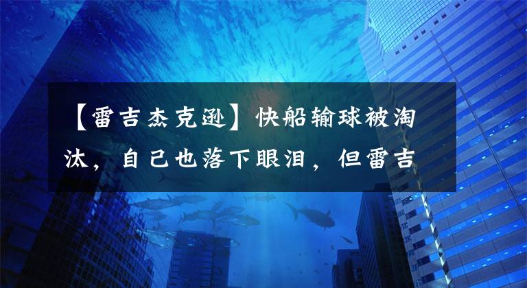 【雷吉杰克遜】快船輸球被淘汰，自己也落下眼淚，但雷吉杰克遜已經(jīng)證明自己