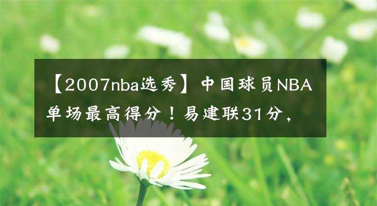 【2007nba選秀】中國(guó)球員NBA單場(chǎng)最高得分！易建聯(lián)31分，周琦6分，那姚明王治郅呢