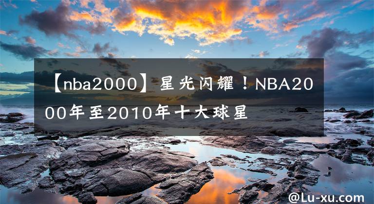 【nba2000】星光閃耀！NBA2000年至2010年十大球星