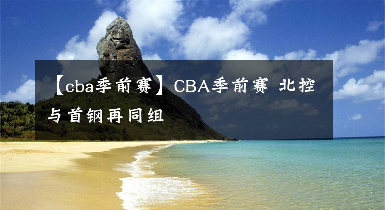 【cba季前賽】CBA季前賽 北控與首鋼再同組