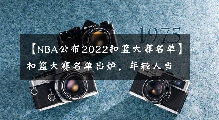 【NBA公布2022扣籃大賽名單】扣籃大賽名單出爐，年輕人當?shù)?，杰?格林領(lǐng)銜，勇士派他真意外