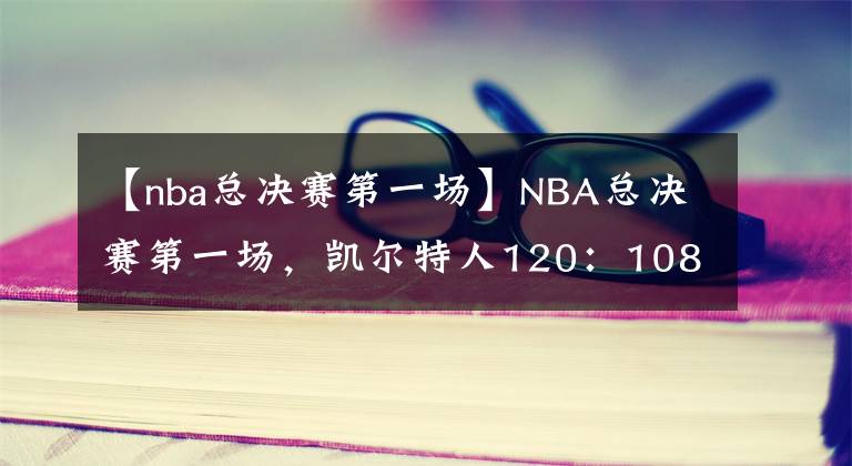 【nba總決賽第一場】NBA總決賽第一場，凱爾特人120：108拿下第一場