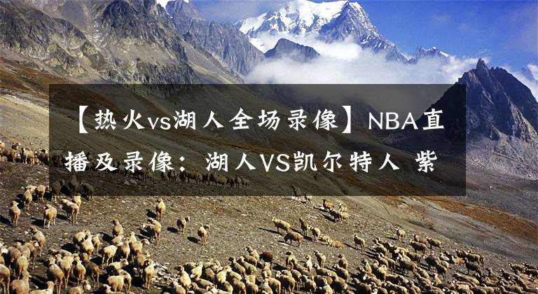 【熱火vs湖人全場(chǎng)錄像】NBA直播及錄像：湖人VS凱爾特人 紫金軍團(tuán)再發(fā)力，綠衫軍復(fù)仇心切