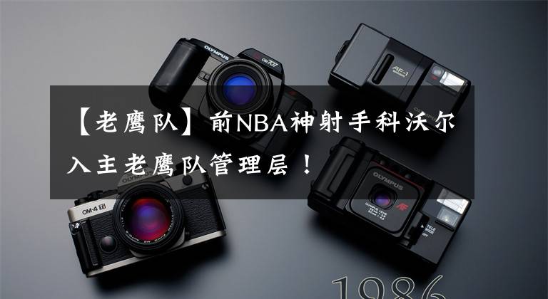 【老鷹隊(duì)】前NBA神射手科沃爾入主老鷹隊(duì)管理層！