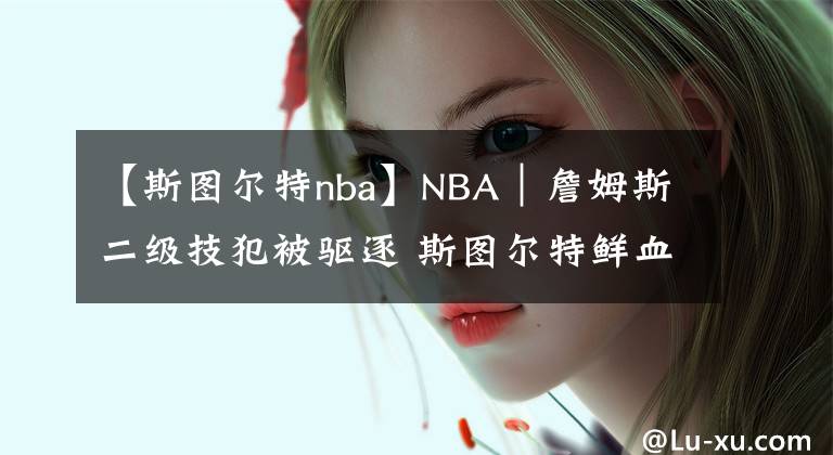 【斯圖爾特nba】NBA｜詹姆斯二級技犯被驅(qū)逐 斯圖爾特鮮血滿面欲還擊