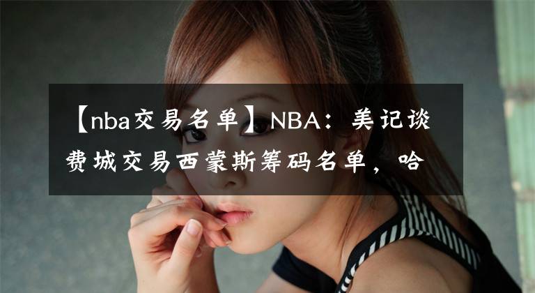 【nba交易名單】NBA：美記談費(fèi)城交易西蒙斯籌碼名單，哈登亞歷山大均在列