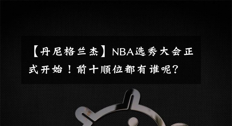 【丹尼格蘭杰】NBA選秀大會正式開始！前十順位都有誰呢？狀元簽正式揭曉