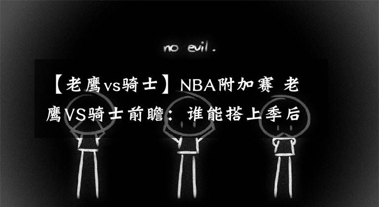 【老鷹vs騎士】NBA附加賽 老鷹VS騎士前瞻：誰(shuí)能搭上季后賽末班車(chē)？