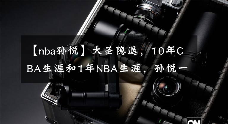 【nba孫悅】大圣隱退，10年CBA生涯和1年NBA生涯，孫悅一共賺了多少錢？