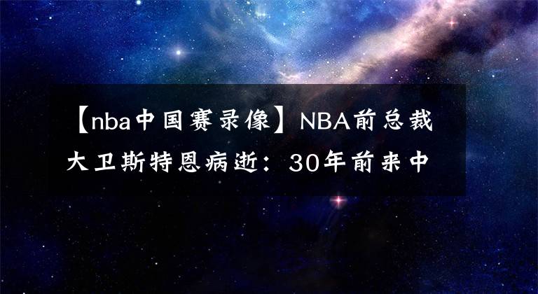 【nba中國(guó)賽錄像】NBA前總裁大衛(wèi)斯特恩病逝：30年前來中國(guó)免費(fèi)送錄像帶，現(xiàn)在每年從中國(guó)賺85億