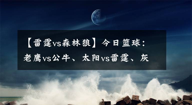 【雷霆vs森林狼】今日籃球：老鷹vs公牛、太陽(yáng)vs雷霆、灰熊vs森林狼