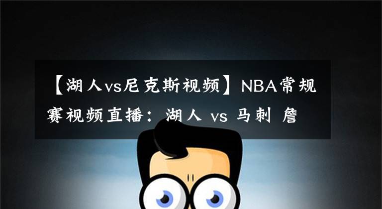 【湖人vs尼克斯視頻】NBA常規(guī)賽視頻直播：湖人 vs 馬刺 詹皇濃眉哥欲率隊(duì)豪取8連勝！