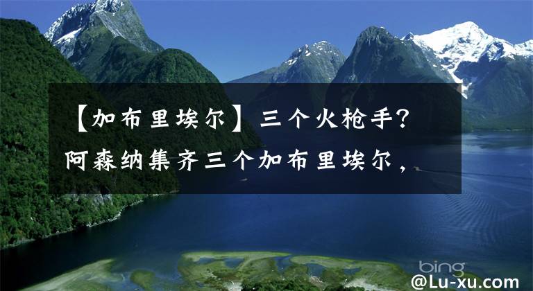 【加布里埃爾】三個(gè)火槍手？阿森納集齊三個(gè)加布里埃爾，這怎么解說(shuō)？