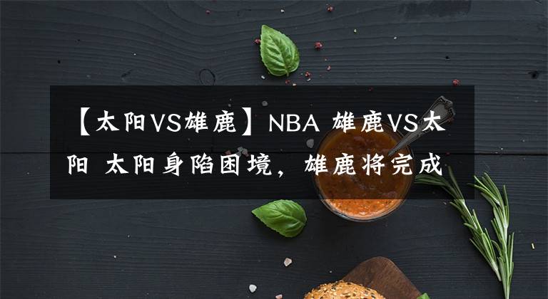 【太陽VS雄鹿】NBA 雄鹿VS太陽 太陽身陷困境，雄鹿將完成復仇