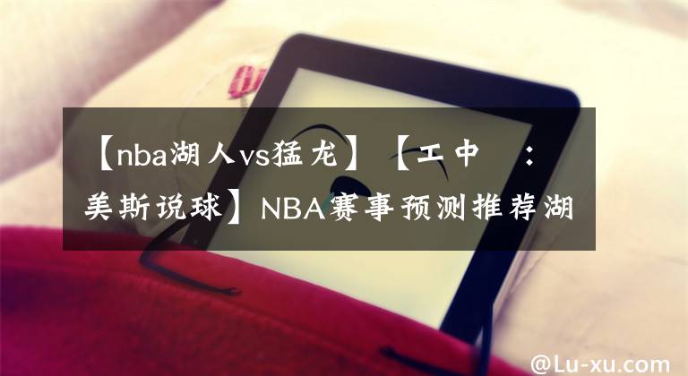 【nba湖人vs猛龍】【工中呺：美斯說球】NBA賽事預(yù)測(cè)推薦湖人vs猛龍 德拉蒙德出戰(zhàn)存疑