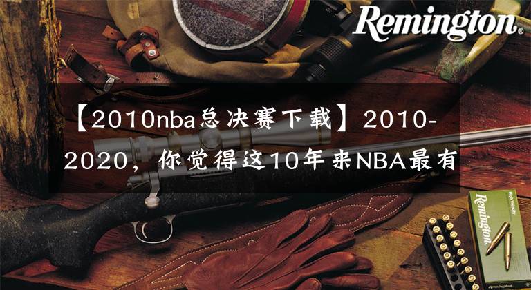 【2010nba總決賽下載】2010-2020，你覺得這10年來NBA最有統(tǒng)治力的球員是誰？為什么？