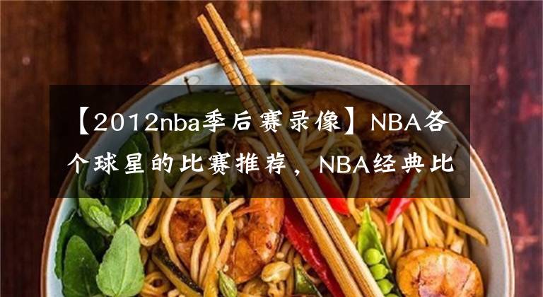 【2012nba季后賽錄像】NBA各個球星的比賽推薦，NBA經(jīng)典比賽大全，NBA經(jīng)典比賽錄像回放