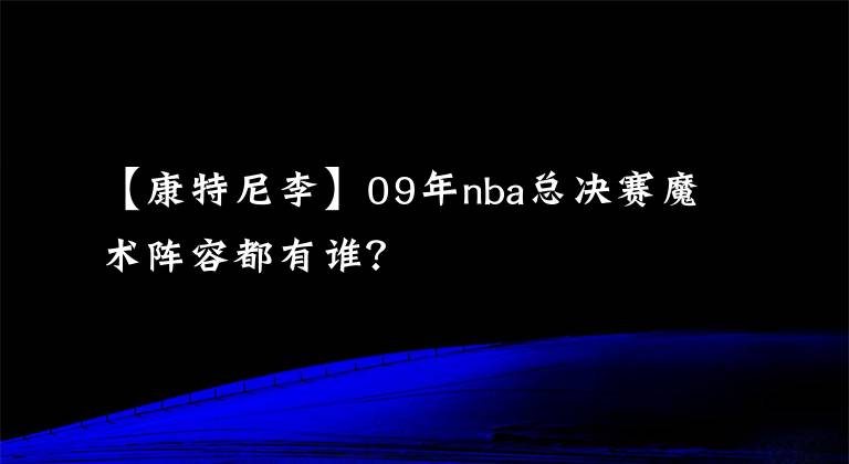 【康特尼李】09年nba總決賽魔術(shù)陣容都有誰？