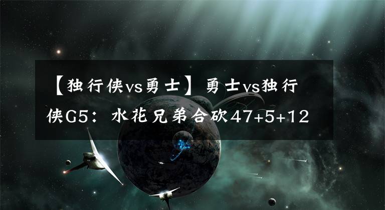 【獨(dú)行俠vs勇士】勇士vs獨(dú)行俠G5：水花兄弟合砍47+5+12 勇士八年第六次總決賽之旅