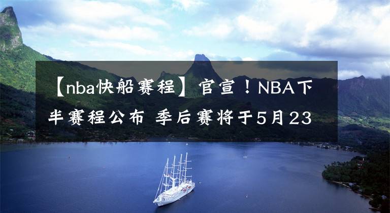 【nba快船賽程】官宣！NBA下半賽程公布 季后賽將于5月23日開打！