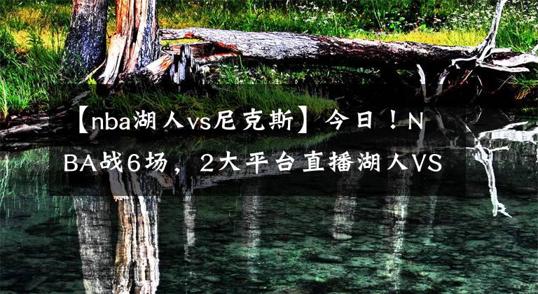 【nba湖人vs尼克斯】今日！NBA戰(zhàn)6場，2大平臺(tái)直播湖人VS尼克斯！太陽重回勝利軌道？