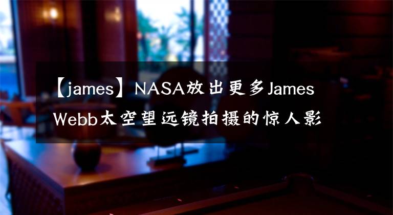 【james】NASA放出更多James Webb太空望遠(yuǎn)鏡拍攝的驚人影像