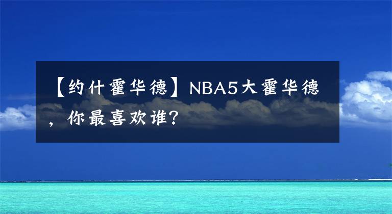 【約什霍華德】NBA5大霍華德，你最喜歡誰(shuí)？