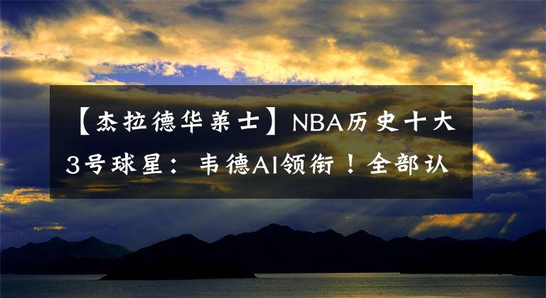 【杰拉德華萊士】NBA歷史十大3號球星：韋德AI領銜！全部認識的，孩子都上小學了吧