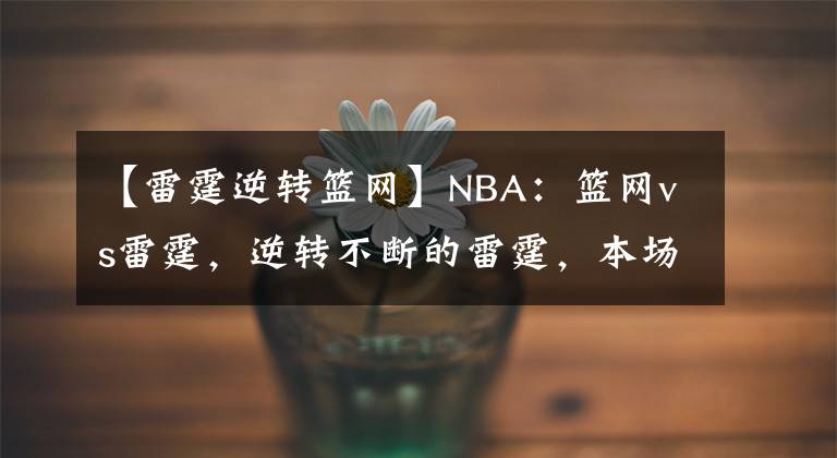 【雷霆逆轉(zhuǎn)籃網(wǎng)】NBA：籃網(wǎng)vs雷霆，逆轉(zhuǎn)不斷的雷霆，本場能否繼續(xù)發(fā)揮？