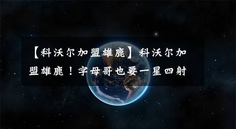 【科沃爾加盟雄鹿】科沃爾加盟雄鹿！字母哥也要一星四射了