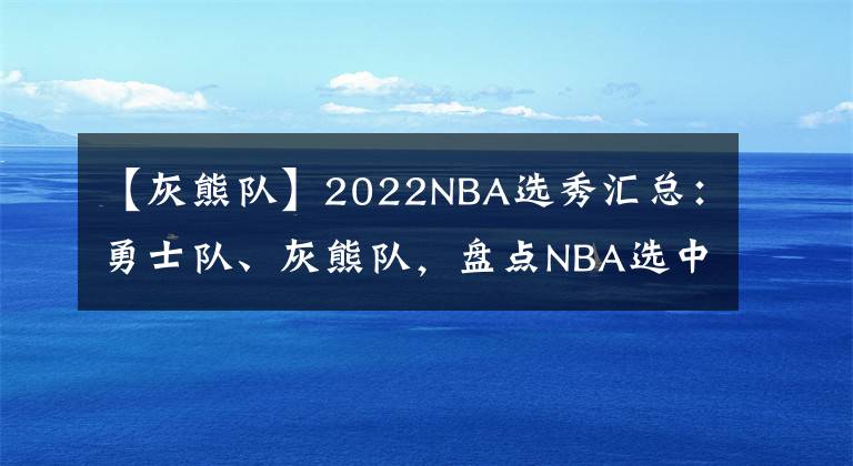 【灰熊隊(duì)】2022NBA選秀匯總：勇士隊(duì)、灰熊隊(duì)，盤(pán)點(diǎn)NBA選中的中國(guó)球員