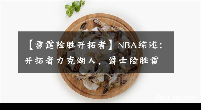 【雷霆險勝開拓者】NBA綜述：開拓者力克湖人，爵士險勝雷霆，東部黑馬三連勝