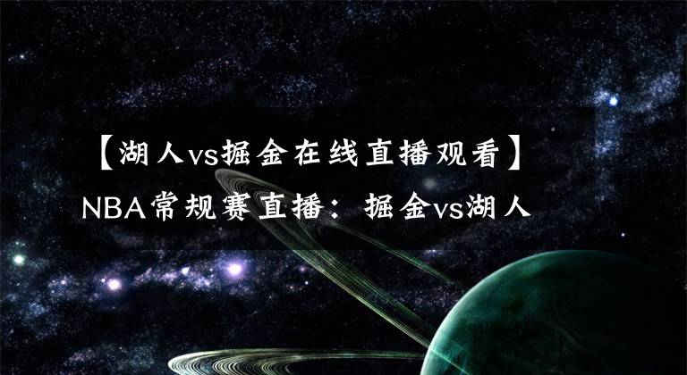 【湖人vs掘金在線直播觀看】NBA常規(guī)賽直播：掘金vs湖人 詹姆斯出戰(zhàn)成疑，湖人能否終結(jié)連??？