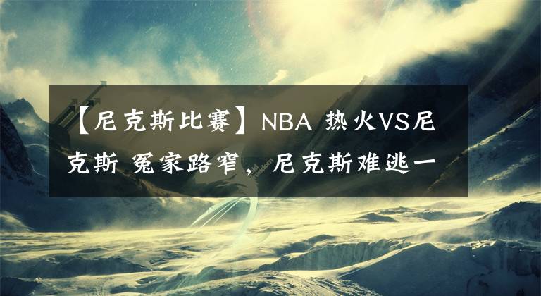 【尼克斯比賽】NBA 熱火VS尼克斯 冤家路窄，尼克斯難逃一敗