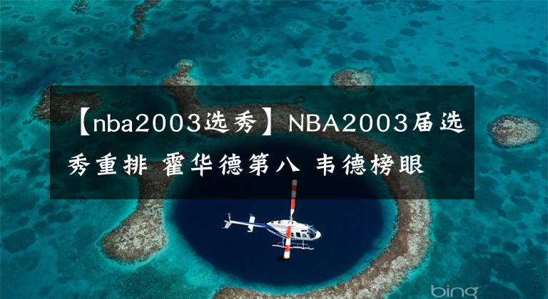 【nba2003選秀】NBA2003屆選秀重排 霍華德第八 韋德榜眼 第一沒有懸念