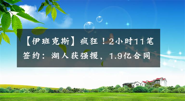 【伊班克斯】瘋狂！2小時(shí)11筆簽約：湖人獲強(qiáng)援，1.9億合同誕生，熱火續(xù)約2將