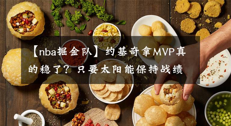 【nba掘金隊】約基奇拿MVP真的穩(wěn)了？只要太陽能保持戰(zhàn)績，榮譽就該給保羅