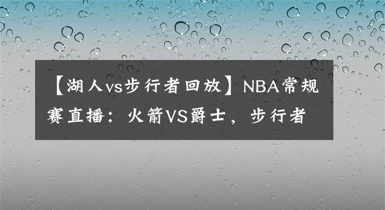 【湖人vs步行者回放】NBA常規(guī)賽直播：火箭VS爵士，步行者VS湖人 爵士湖人有望止敗翻紅