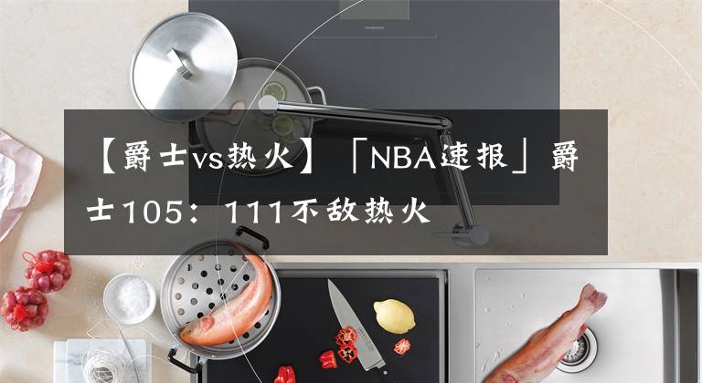 【爵士vs熱火】「NBA速報」爵士105：111不敵熱火