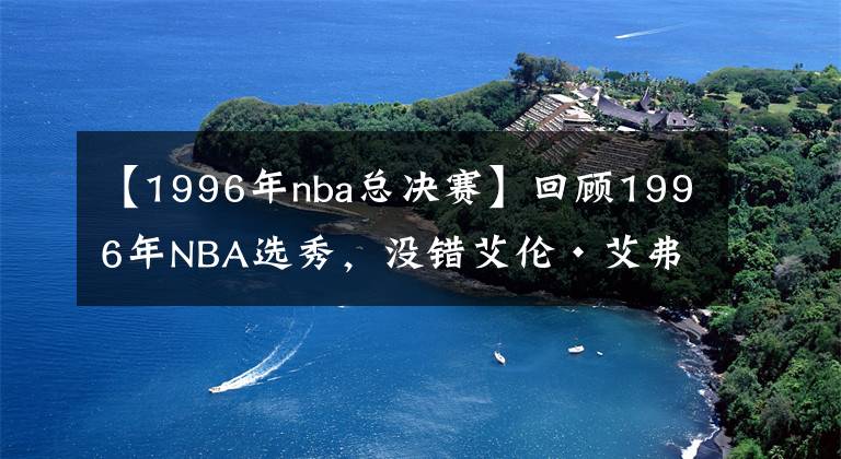 【1996年nba總決賽】回顧1996年NBA選秀，沒錯艾倫·艾弗森就是那一屆的狀元