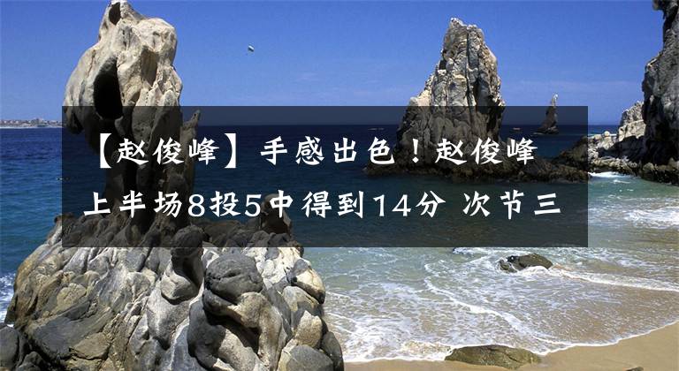 【趙俊峰】手感出色！趙俊峰上半場8投5中得到14分 次節(jié)三分4中4