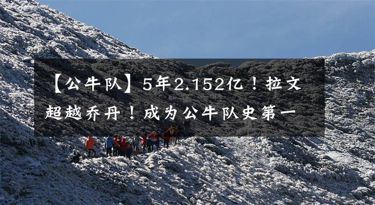 【公牛隊】5年2.152億！拉文超越喬丹！成為公牛隊史第一大合同