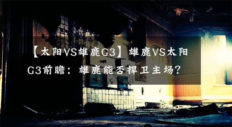 【太陽VS雄鹿G3】雄鹿VS太陽G3前瞻：雄鹿能否捍衛(wèi)主場？太陽沖擊賽點堅持全民皆兵