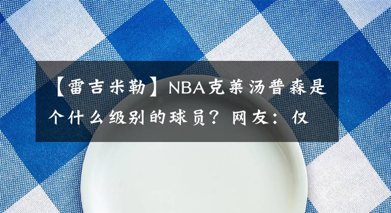 【雷吉米勒】NBA克萊湯普森是個(gè)什么級(jí)別的球員？網(wǎng)友：僅次于雷吉米勒