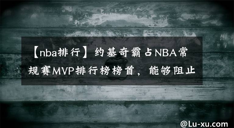 【nba排行】約基奇霸占NBA常規(guī)賽MVP排行榜榜首，能夠阻止他奪得生涯首個(gè)MVP的只有球隊(duì)排名了